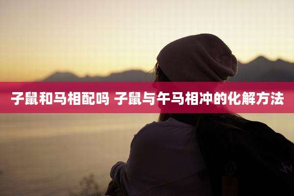 子鼠和马相配吗 子鼠与午马相冲的化解方法
