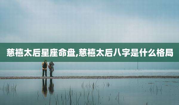 慈禧太后星座命盘,慈禧太后八字是什么格局