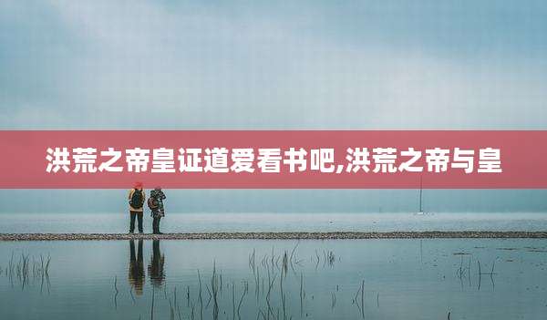 洪荒之帝皇证道爱看书吧,洪荒之帝与皇
