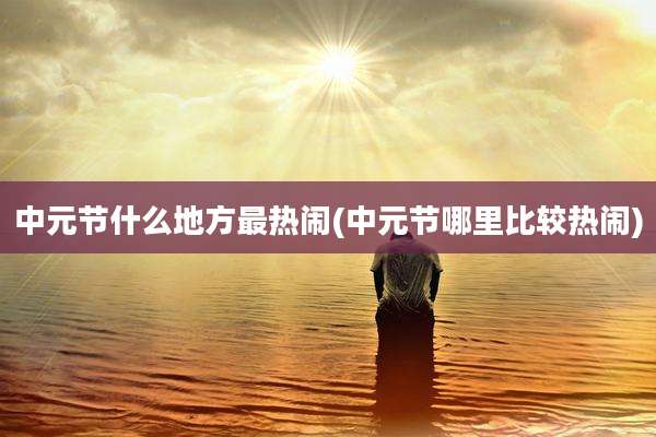 中元节什么地方最热闹(中元节哪里比较热闹)