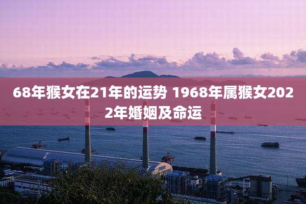 68年猴女在21年的运势 1968年属猴女2022年婚姻及命运