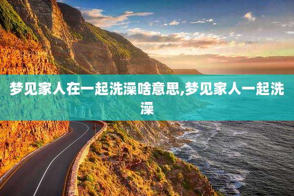 梦见家人在一起洗澡啥意思,梦见家人一起洗澡
