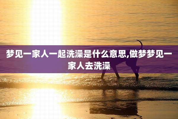梦见一家人一起洗澡是什么意思,做梦梦见一家人去洗澡