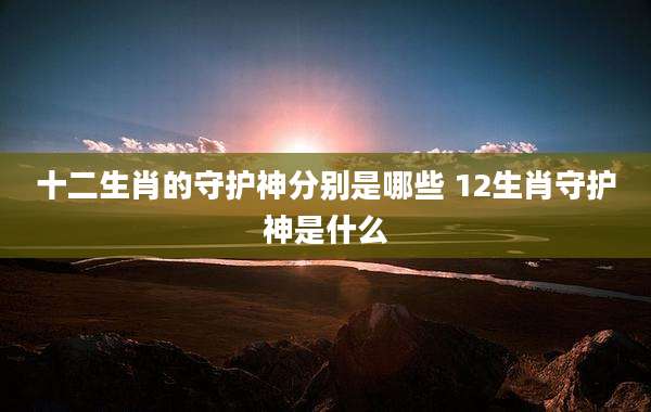 十二生肖的守护神分别是哪些 12生肖守护神是什么