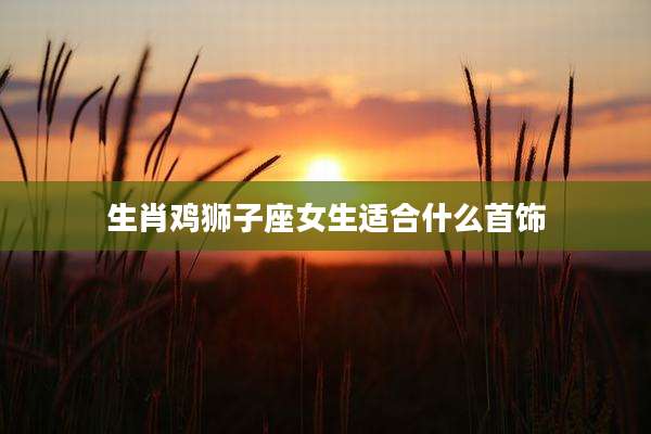 生肖鸡狮子座女生适合什么首饰