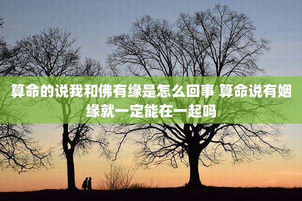 算命的说我和佛有缘是怎么回事 算命说有姻缘就一定能在一起吗