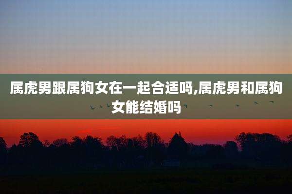 属虎男跟属狗女在一起合适吗,属虎男和属狗女能结婚吗