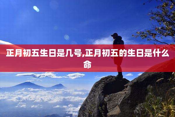 正月初五生日是几号,正月初五的生日是什么命