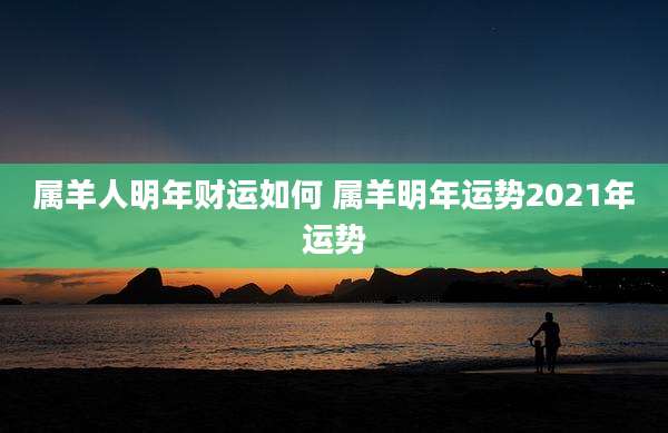 属羊人明年财运如何 属羊明年运势2021年运势