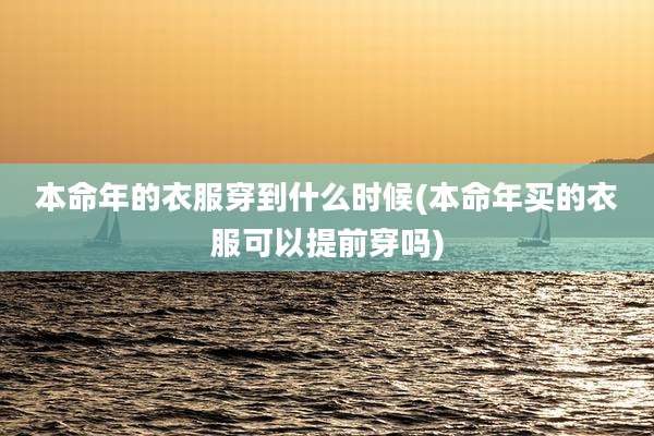 本命年的衣服穿到什么时候(本命年买的衣服可以提前穿吗)