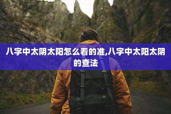 八字中太阴太阳怎么看的准,八字中太阳太阴的查法