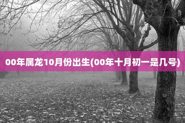 00年属龙10月份出生(00年十月初一是几号)