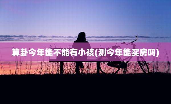 算卦今年能不能有小孩(测今年能买房吗)