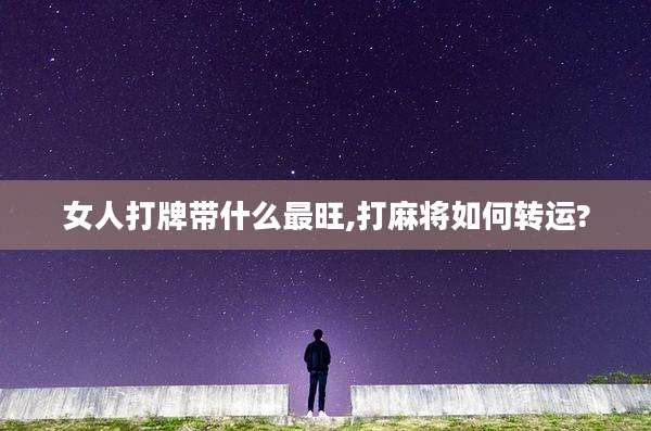 女人打牌带什么最旺,打麻将如何转运?