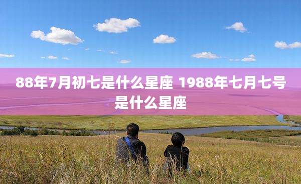 88年7月初七是什么星座 1988年七月七号是什么星座