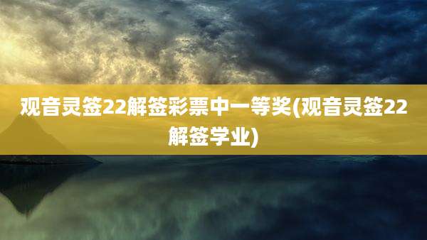 观音灵签22解签彩票中一等奖(观音灵签22解签学业)