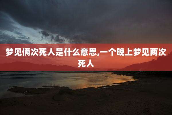 梦见俩次死人是什么意思,一个晚上梦见两次死人