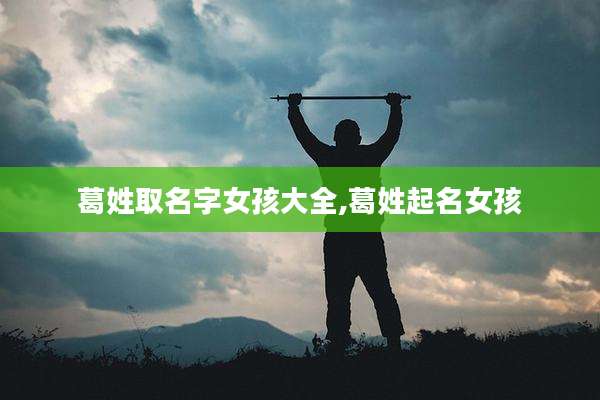 葛姓取名字女孩大全,葛姓起名女孩