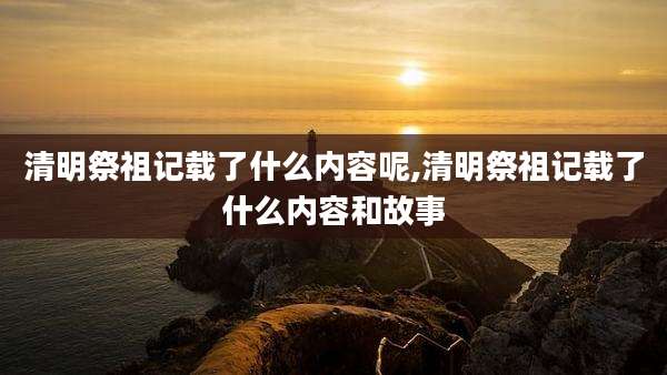 清明祭祖记载了什么内容呢,清明祭祖记载了什么内容和故事