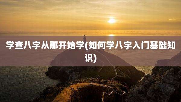 学查八字从那开始学(如何学八字入门基础知识)