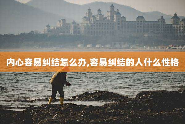 内心容易纠结怎么办,容易纠结的人什么性格