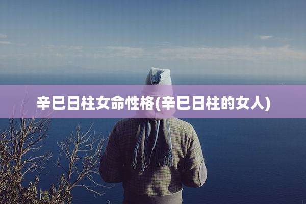 辛巳日柱女命性格(辛巳日柱的女人)