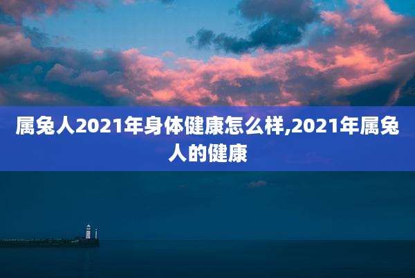 属兔人2021年身体健康怎么样,2021年属兔人的健康