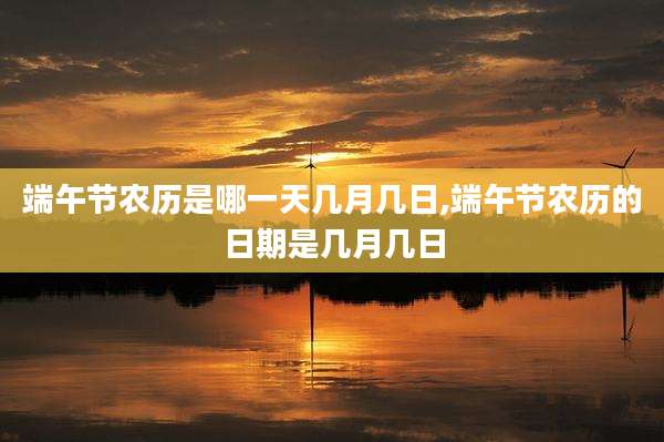 端午节农历是哪一天几月几日,端午节农历的日期是几月几日