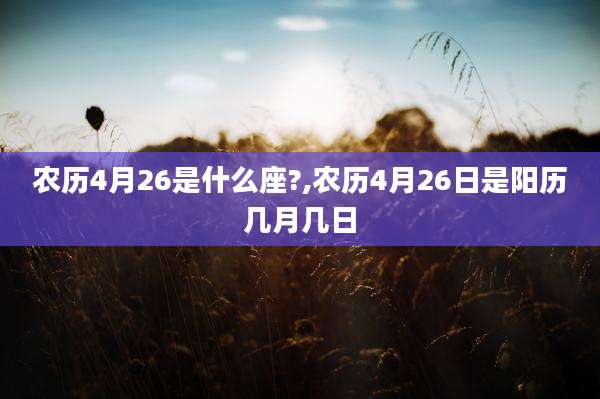 农历4月26是什么座?,农历4月26日是阳历几月几日