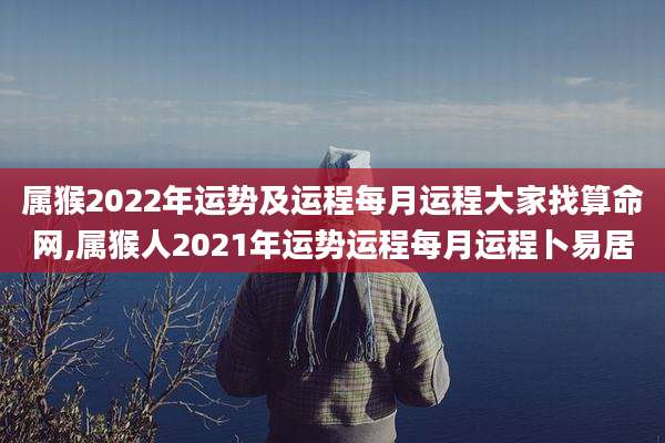 属猴2022年运势及运程每月运程大家找算命网,属猴人2021年运势运程每月运程卜易居