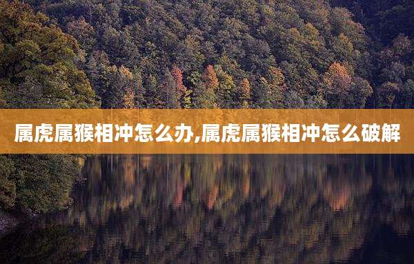 属虎属猴相冲怎么办,属虎属猴相冲怎么破解