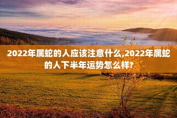 2022年属蛇的人应该注意什么,2022年属蛇的人下半年运势怎么样?