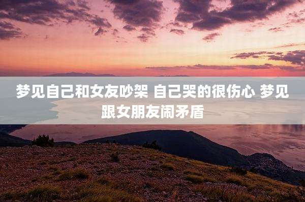 梦见自己和女友吵架 自己哭的很伤心 梦见跟女朋友闹矛盾