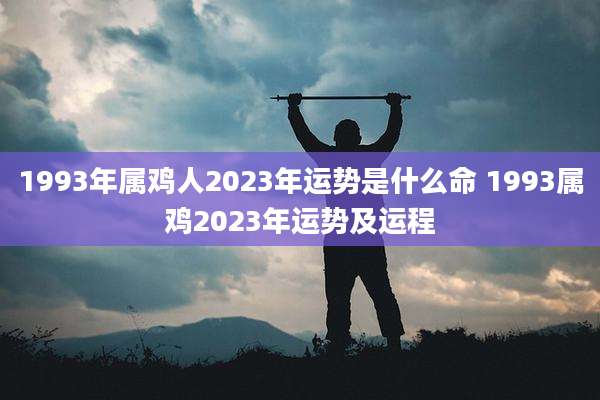 1993年属鸡人2023年运势是什么命 1993属鸡2023年运势及运程