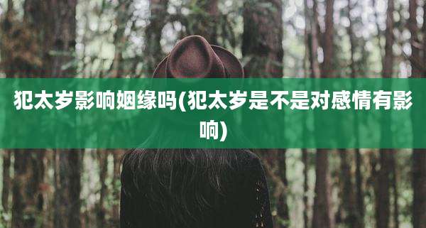 犯太岁影响姻缘吗(犯太岁是不是对感情有影响)