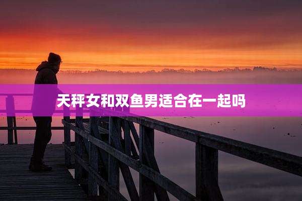天秤女和双鱼男适合在一起吗