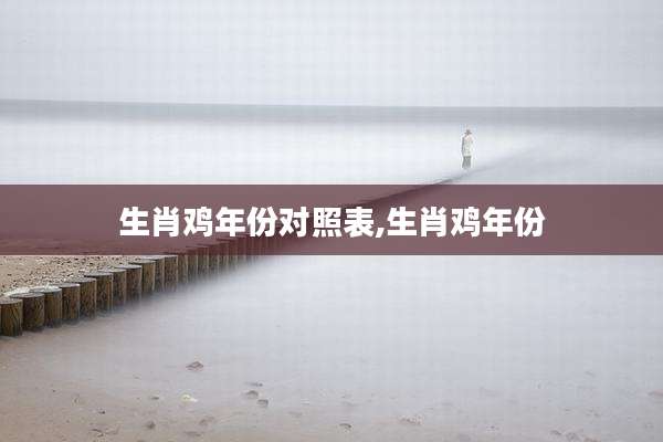 生肖鸡年份对照表,生肖鸡年份