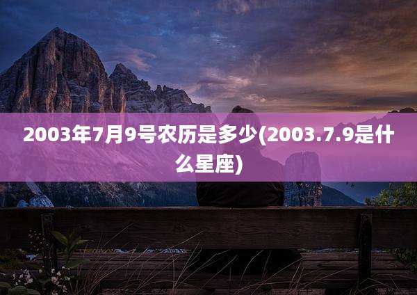 2003年7月9号农历是多少(2003.7.9是什么星座)