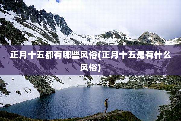 正月十五都有哪些风俗(正月十五是有什么风俗)