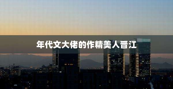 年代文大佬的作精美人晋江