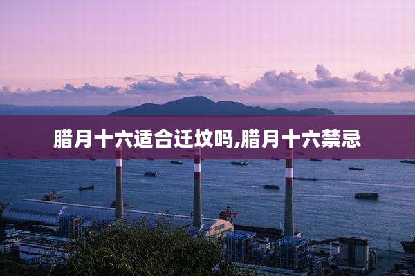 腊月十六适合迁坟吗,腊月十六禁忌