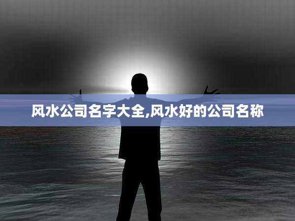 风水公司名字大全,风水好的公司名称