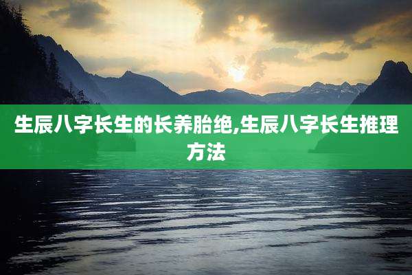 生辰八字长生的长养胎绝,生辰八字长生推理方法