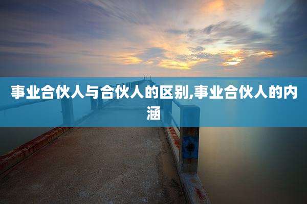 事业合伙人与合伙人的区别,事业合伙人的内涵