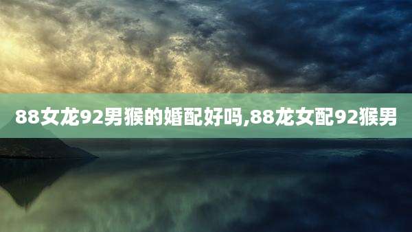 88女龙92男猴的婚配好吗,88龙女配92猴男