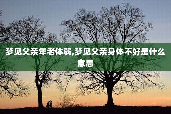 梦见父亲年老体弱,梦见父亲身体不好是什么意思