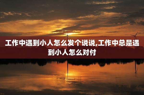 工作中遇到小人怎么发个说说,工作中总是遇到小人怎么对付
