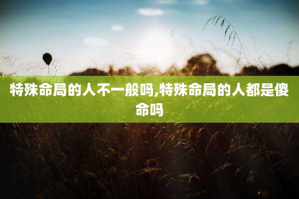 特殊命局的人不一般吗,特殊命局的人都是傻命吗