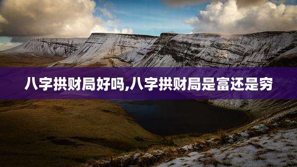 八字拱财局好吗,八字拱财局是富还是穷