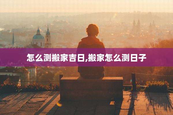 怎么测搬家吉日,搬家怎么测日子